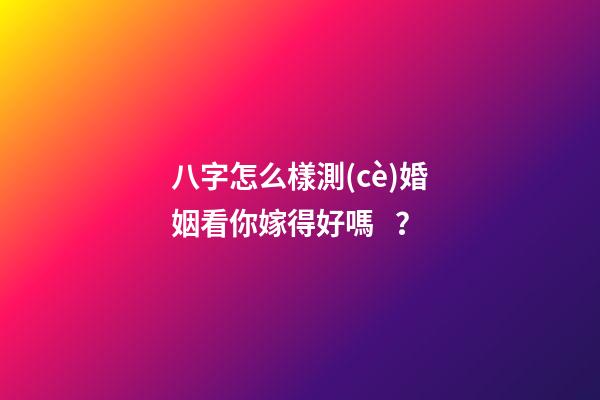 八字怎么樣測(cè)婚姻看你嫁得好嗎？